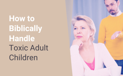 How to Biblically Handle Toxic Adult Children